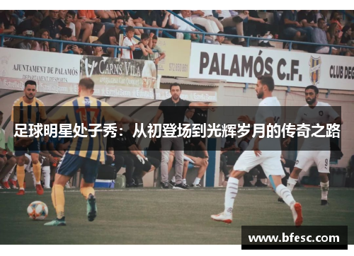足球明星处子秀：从初登场到光辉岁月的传奇之路