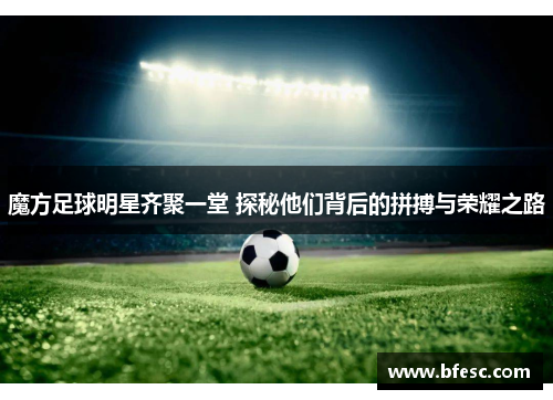 魔方足球明星齐聚一堂 探秘他们背后的拼搏与荣耀之路