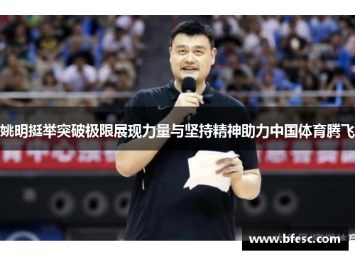姚明挺举突破极限展现力量与坚持精神助力中国体育腾飞
