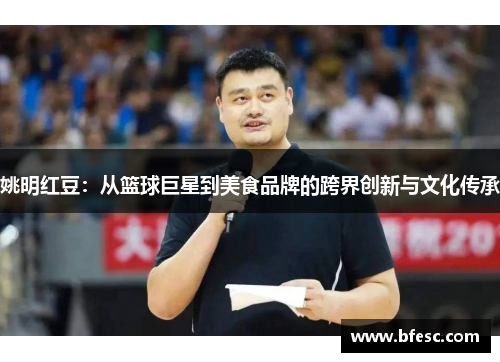 姚明红豆：从篮球巨星到美食品牌的跨界创新与文化传承
