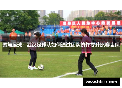 聚焦足球：武汉足球队如何通过团队协作提升比赛表现