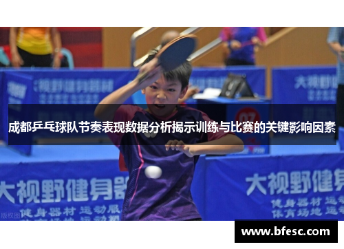 成都乒乓球队节奏表现数据分析揭示训练与比赛的关键影响因素