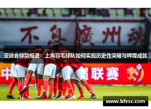 亚运会特别报道：上海羽毛球队如何实现历史性突破与辉煌成就
