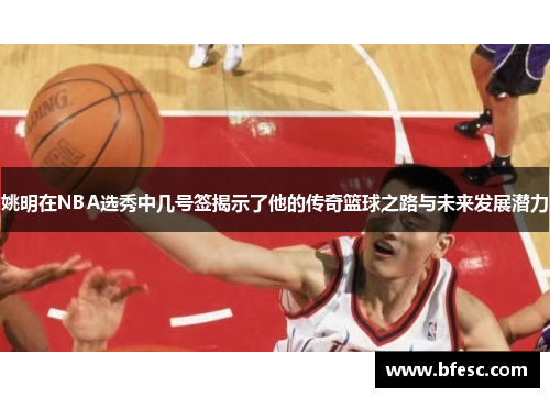 姚明在NBA选秀中几号签揭示了他的传奇篮球之路与未来发展潜力