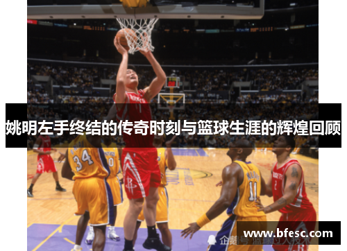 姚明左手终结的传奇时刻与篮球生涯的辉煌回顾