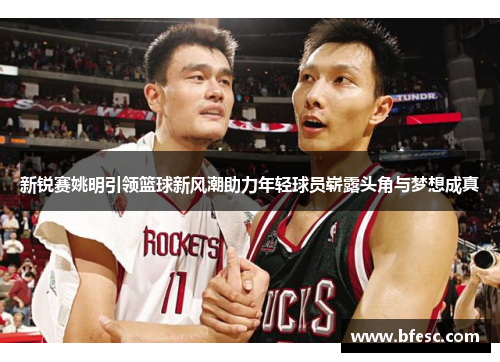 新锐赛姚明引领篮球新风潮助力年轻球员崭露头角与梦想成真