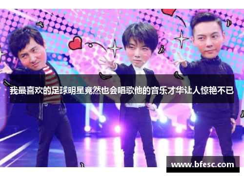 我最喜欢的足球明星竟然也会唱歌他的音乐才华让人惊艳不已