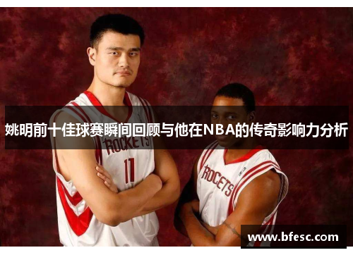 姚明前十佳球赛瞬间回顾与他在NBA的传奇影响力分析