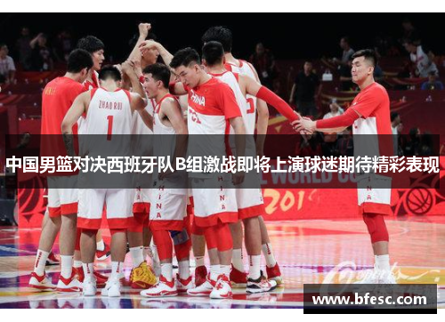 中国男篮对决西班牙队B组激战即将上演球迷期待精彩表现