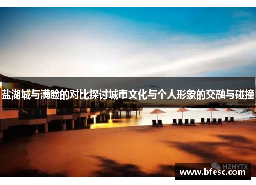 盐湖城与满脸的对比探讨城市文化与个人形象的交融与碰撞