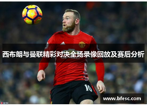 西布朗与曼联精彩对决全场录像回放及赛后分析