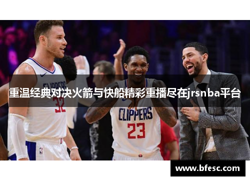 重温经典对决火箭与快船精彩重播尽在jrsnba平台